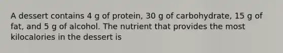 A dessert contains 4 g of protein, 30 g of carbohydrate, 15 g of fat, and 5 g of alcohol. The nutrient that provides the most kilocalories in the dessert is