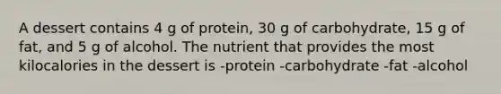 A dessert contains 4 g of protein, 30 g of carbohydrate, 15 g of fat, and 5 g of alcohol. The nutrient that provides the most kilocalories in the dessert is -protein -carbohydrate -fat -alcohol