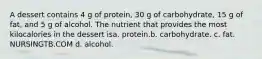 A dessert contains 4 g of protein, 30 g of carbohydrate, 15 g of fat, and 5 g of alcohol. The nutrient that provides the most kilocalories in the dessert isa. protein.b. carbohydrate. c. fat. NURSINGTB.COM d. alcohol.