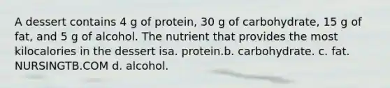 A dessert contains 4 g of protein, 30 g of carbohydrate, 15 g of fat, and 5 g of alcohol. The nutrient that provides the most kilocalories in the dessert isa. protein.b. carbohydrate. c. fat. NURSINGTB.COM d. alcohol.