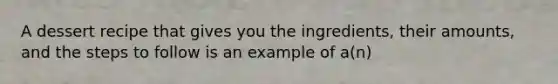 A dessert recipe that gives you the ingredients, their amounts, and the steps to follow is an example of a(n)
