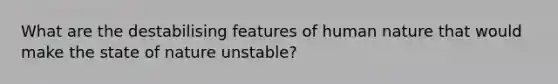 What are the destabilising features of human nature that would make the state of nature unstable?