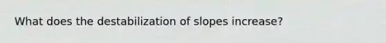 What does the destabilization of slopes increase?