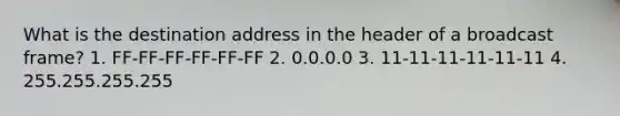 What is the destination address in the header of a broadcast frame? 1. FF-FF-FF-FF-FF-FF 2. 0.0.0.0 3. 11-11-11-11-11-11 4. 255.255.255.255