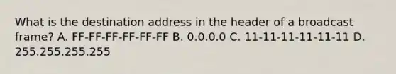 What is the destination address in the header of a broadcast frame? A. FF-FF-FF-FF-FF-FF B. 0.0.0.0 C. 11-11-11-11-11-11 D. 255.255.255.255