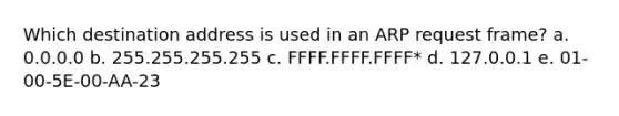 Which destination address is used in an ARP request frame? a. 0.0.0.0 b. 255.255.255.255 c. FFFF.FFFF.FFFF* d. 127.0.0.1 e. 01-00-5E-00-AA-23