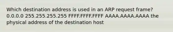 Which destination address is used in an ARP request frame? 0.0.0.0 255.255.255.255 FFFF.FFFF.FFFF AAAA.AAAA.AAAA the physical address of the destination host