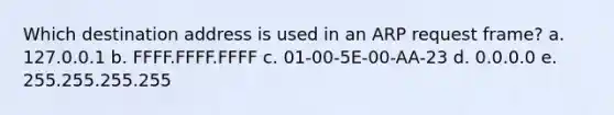 Which destination address is used in an ARP request frame? a. 127.0.0.1 b. FFFF.FFFF.FFFF c. 01-00-5E-00-AA-23 d. 0.0.0.0 e. 255.255.255.255