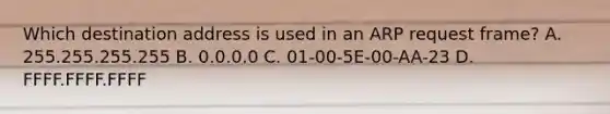 Which destination address is used in an ARP request frame? A. 255.255.255.255 B. 0.0.0.0 C. 01-00-5E-00-AA-23 D. FFFF.FFFF.FFFF