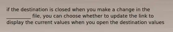 if the destination is closed when you make a change in the __________ file, you can choose whether to update the link to display the current values when you open the destination values