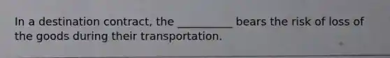 In a destination contract, the __________ bears the risk of loss of the goods during their transportation.