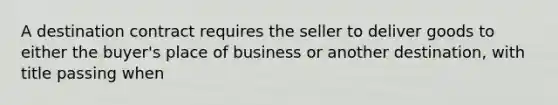 A destination contract requires the seller to deliver goods to either the​ buyer's place of business or another​ destination, with title passing when