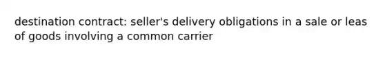 destination contract: seller's delivery obligations in a sale or leas of goods involving a common carrier