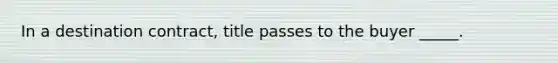 In a destination​ contract, title passes to the buyer​ _____.
