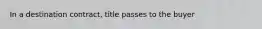 In a destination​ contract, title passes to the buyer​