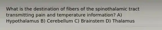 What is the destination of fibers of the spinothalamic tract transmitting pain and temperature information? A) Hypothalamus B) Cerebellum C) Brainstem D) Thalamus