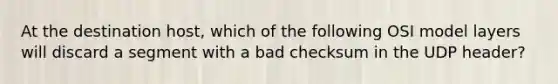 At the destination host, which of the following OSI model layers will discard a segment with a bad checksum in the UDP header?