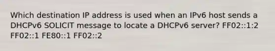 Which destination IP address is used when an IPv6 host sends a DHCPv6 SOLICIT message to locate a DHCPv6 server? FF02::1:2 FF02::1 FE80::1 FF02::2