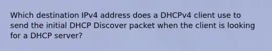 Which destination IPv4 address does a DHCPv4 client use to send the initial DHCP Discover packet when the client is looking for a DHCP server?