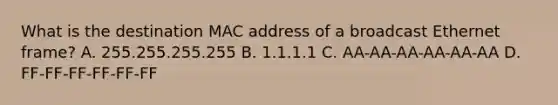 What is the destination MAC address of a broadcast Ethernet frame? A. 255.255.255.255 B. 1.1.1.1 C. AA-AA-AA-AA-AA-AA D. FF-FF-FF-FF-FF-FF