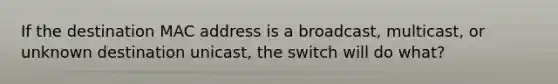 If the destination MAC address is a broadcast, multicast, or unknown destination unicast, the switch will do what?