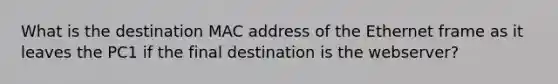 What is the destination MAC address of the Ethernet frame as it leaves the PC1 if the final destination is the webserver?