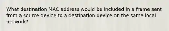 What destination MAC address would be included in a frame sent from a source device to a destination device on the same local network?