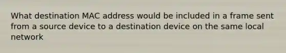 What destination MAC address would be included in a frame sent from a source device to a destination device on the same local network