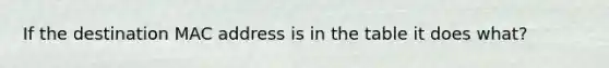 If the destination MAC address is in the table it does what?