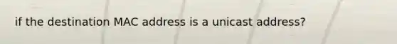 if the destination MAC address is a unicast address?