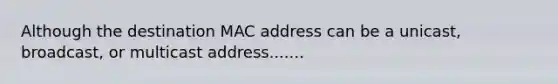 Although the destination MAC address can be a unicast, broadcast, or multicast address.......