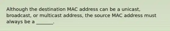 Although the destination MAC address can be a unicast, broadcast, or multicast address, the source MAC address must always be a _______.