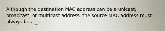 Although the destination MAC address can be a unicast, broadcast, or multicast address, the source MAC address must always be a _ .