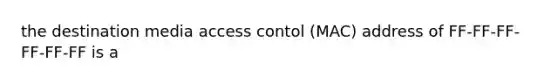 the destination media access contol (MAC) address of FF-FF-FF-FF-FF-FF is a