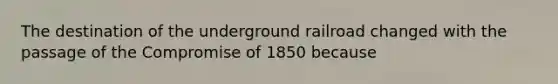 The destination of the underground railroad changed with the passage of the Compromise of 1850 because