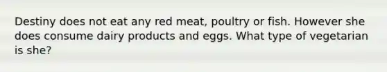 Destiny does not eat any red meat, poultry or fish. However she does consume dairy products and eggs. What type of vegetarian is she?