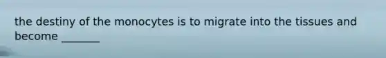 the destiny of the monocytes is to migrate into the tissues and become _______