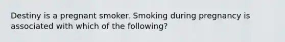 Destiny is a pregnant smoker. Smoking during pregnancy is associated with which of the following?