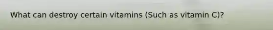 What can destroy certain vitamins (Such as vitamin C)?