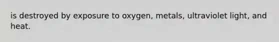 is destroyed by exposure to oxygen, metals, ultraviolet light, and heat.