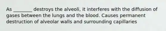 As ________ destroys the alveoli, it interferes with the diffusion of gases between the lungs and the blood. Causes permanent destruction of alveolar walls and surrounding capillaries