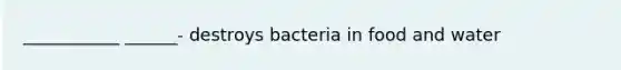 ___________ ______- destroys bacteria in food and water