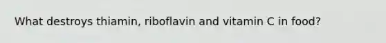 What destroys thiamin, riboflavin and vitamin C in food?