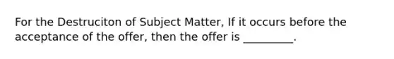 For the Destruciton of Subject Matter, If it occurs before the acceptance of the offer, then the offer is _________.