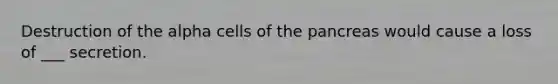 Destruction of the alpha cells of the pancreas would cause a loss of ___ secretion.