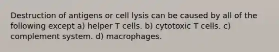 Destruction of antigens or cell lysis can be caused by all of the following except a) helper T cells. b) cytotoxic T cells. c) complement system. d) macrophages.