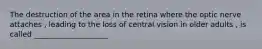 The destruction of the area in the retina where the optic nerve attaches , leading to the loss of central vision in older adults , is called ____________________