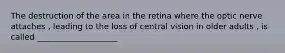 The destruction of the area in the retina where the optic nerve attaches , leading to the loss of central vision in older adults , is called ____________________