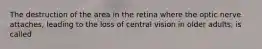 The destruction of the area in the retina where the optic nerve attaches, leading to the loss of central vision in older adults, is called