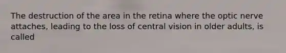 The destruction of the area in the retina where the optic nerve attaches, leading to the loss of central vision in older adults, is called